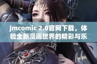 jmcomic 2.0官网下载，体验全新漫画世界的精彩与乐趣
