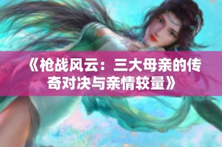 《枪战风云：三大母亲的传奇对决与亲情较量》