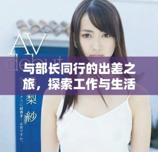 与部长同行的出差之旅，探索工作与生活的完美结合