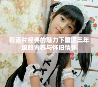 在港片经典的魅力下重温三年级的青春与怀旧情怀