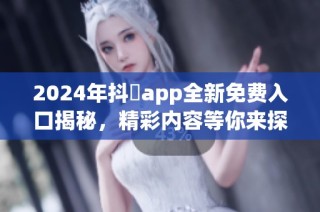 2024年抖抈app全新免费入口揭秘，精彩内容等你来探索