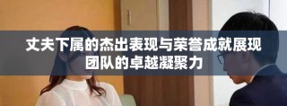 丈夫下属的杰出表现与荣誉成就展现团队的卓越凝聚力