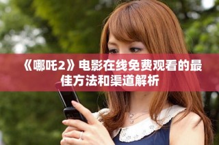 《哪吒2》电影在线免费观看的最佳方法和渠道解析