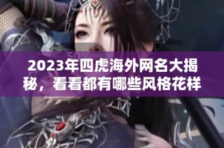 2023年四虎海外网名大揭秘，看看都有哪些风格花样