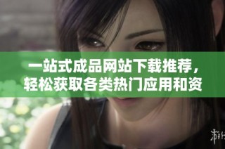 一站式成品网站下载推荐，轻松获取各类热门应用和资源
