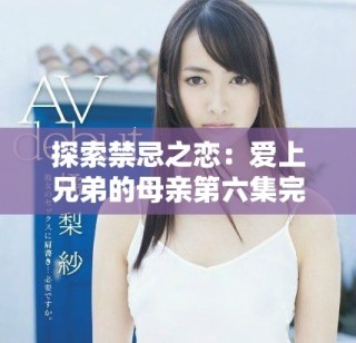 探索禁忌之恋：爱上兄弟的母亲第六集完整版在线观看