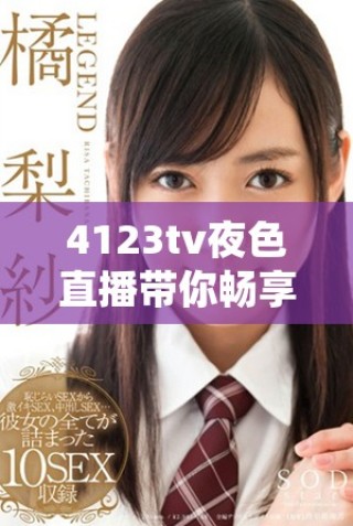 4123tv夜色直播带你畅享多彩夜晚精彩内容分享