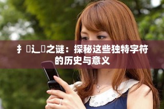 扌喿辶畐之谜：探秘这些独特字符的历史与意义