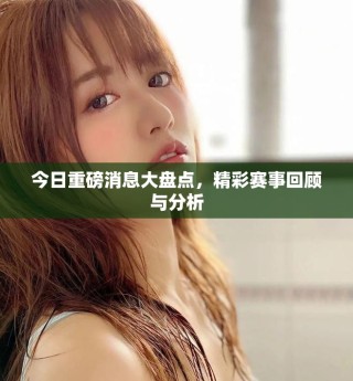 今日重磅消息大盘点，精彩赛事回顾与分析