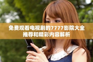 免费观看电视剧的7777影院大全推荐和精彩内容解析