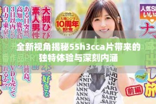 全新视角揭秘55h3cca片带来的独特体验与深刻内涵