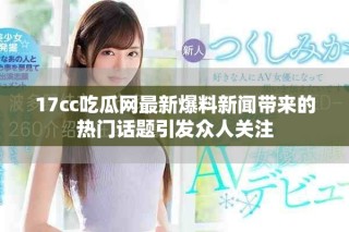 17cc吃瓜网最新爆料新闻带来的热门话题引发众人关注