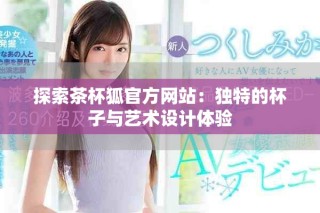 探索茶杯狐官方网站：独特的杯子与艺术设计体验
