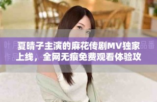 夏晴子主演的麻花传剧MV独家上线，全网无痕免费观看体验攻略
