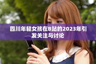 四川年轻女孩在B站的2023年引发关注与讨论