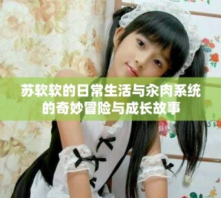 苏软软的日常生活与汆肉系统的奇妙冒险与成长故事