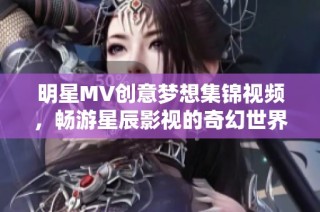 明星MV创意梦想集锦视频，畅游星辰影视的奇幻世界