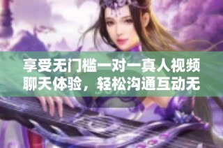享受无门槛一对一真人视频聊天体验，轻松沟通互动无压力