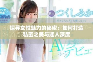 探寻女性魅力的秘密：如何打造私密之美与迷人深度