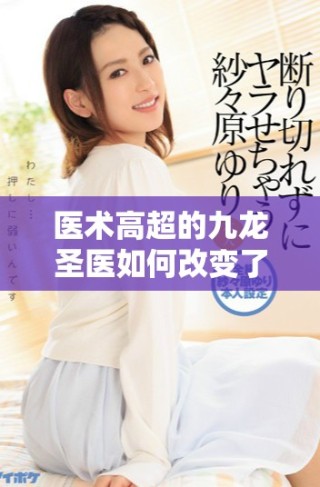 医术高超的九龙圣医如何改变了一个时代的医学观念与实践