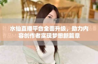 水仙直播平台全面升级，助力内容创作者实现梦想新篇章