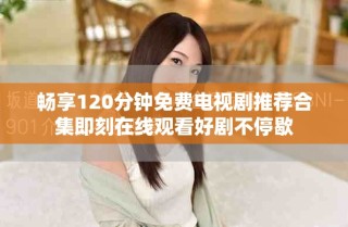 畅享120分钟免费电视剧推荐合集即刻在线观看好剧不停歇
