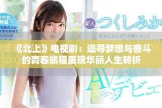 《北上》电视剧：追寻梦想与奋斗的青春旅程展现华丽人生转折