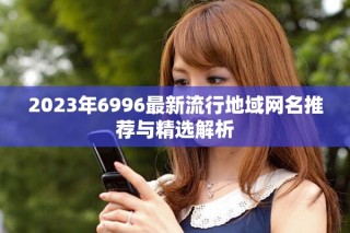 2023年6996最新流行地域网名推荐与精选解析