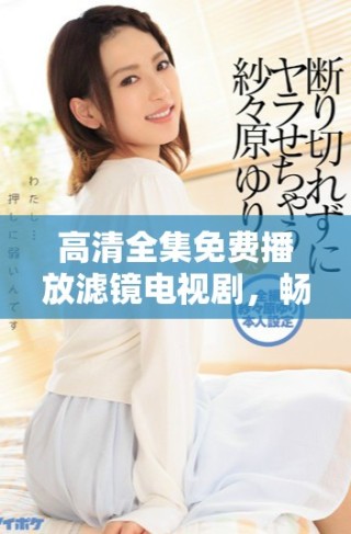 高清全集免费播放滤镜电视剧，畅享精彩剧情与视觉盛宴