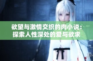 欲望与激情交织的肉小说：探索人性深处的爱与欲求