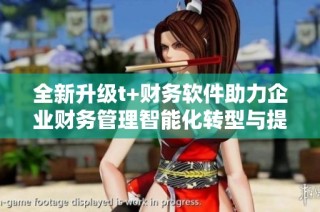 全新升级t+财务软件助力企业财务管理智能化转型与提升