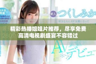精彩热播姐姐片推荐，尽享免费高清电视剧盛宴不容错过