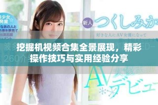 挖掘机视频合集全景展现，精彩操作技巧与实用经验分享