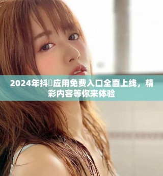 2024年抖抈应用免费入口全面上线，精彩内容等你来体验