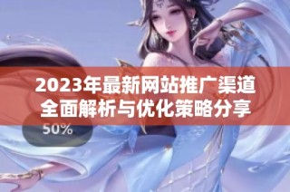 2023年最新网站推广渠道全面解析与优化策略分享