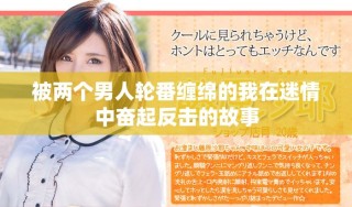 被两个男人轮番缠绵的我在迷情中奋起反击的故事