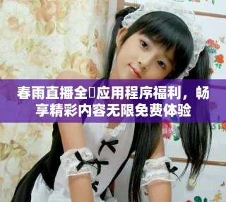 春雨直播全婐应用程序福利，畅享精彩内容无限免费体验