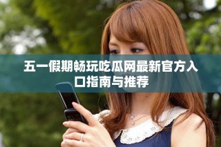 五一假期畅玩吃瓜网最新官方入口指南与推荐