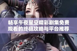畅享午夜星空精彩剧集免费观看的终极攻略与平台推荐