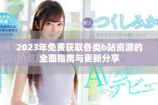 2023年免费获取各类b站资源的全面指南与更新分享