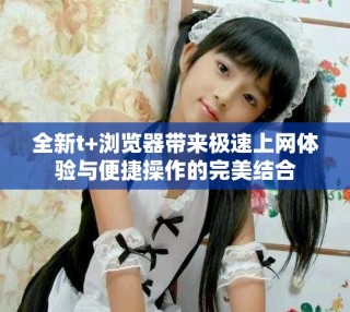 全新t+浏览器带来极速上网体验与便捷操作的完美结合