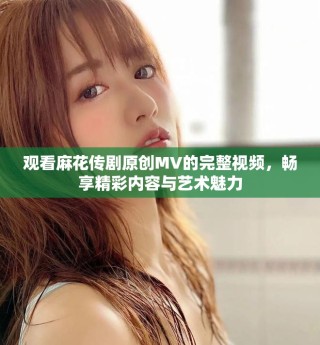 观看麻花传剧原创MV的完整视频，畅享精彩内容与艺术魅力