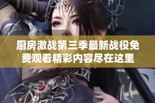 厨房激战第三季最新战役免费观看精彩内容尽在这里