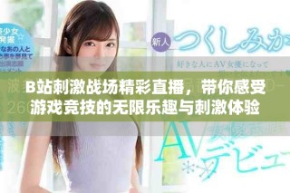 B站刺激战场精彩直播，带你感受游戏竞技的无限乐趣与刺激体验