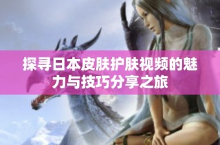 探寻日本皮肤护肤视频的魅力与技巧分享之旅