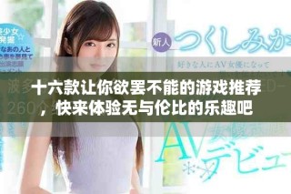 十六款让你欲罢不能的游戏推荐，快来体验无与伦比的乐趣吧