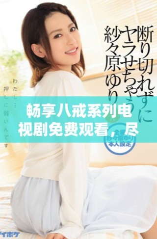 畅享八戒系列电视剧免费观看，尽在这里带你领略精彩故事！
