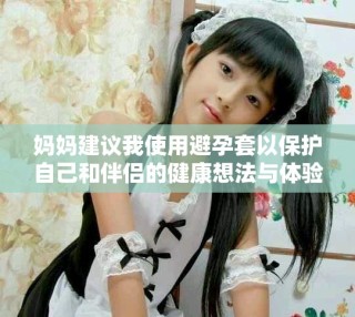 妈妈建议我使用避孕套以保护自己和伴侣的健康想法与体验