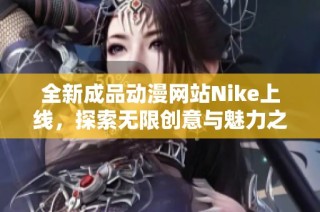 全新成品动漫网站Nike上线，探索无限创意与魅力之旅