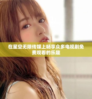 在星空无限传媒上畅享众多电视剧免费观看的乐趣
